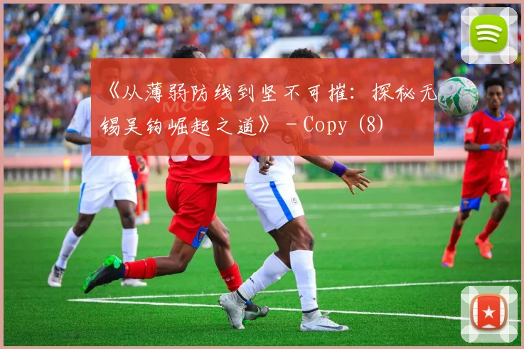 《从薄弱防线到坚不可摧：探秘无锡吴钩崛起之道》 - Copy (8)